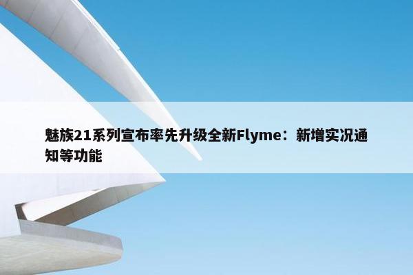 魅族21系列宣布率先升级全新Flyme：新增实况通知等功能